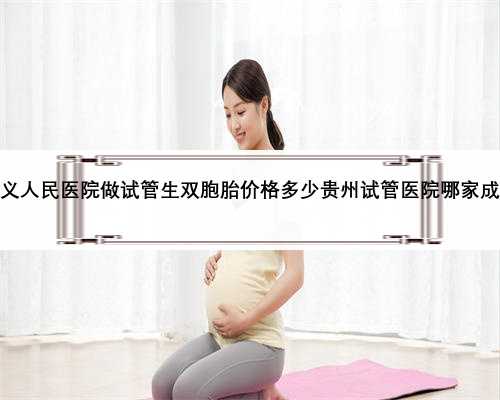 <b>贵州兴义人民医院做试管生双胞胎价格多少贵州试管医院哪家成功率高</b>