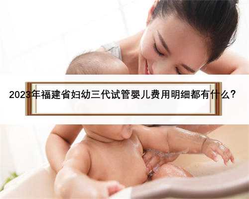 <strong>2023年福建省妇幼三代试管婴儿费用明细都有什么？</strong>