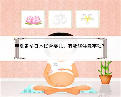 <b>春夏备孕日本试管婴儿，有哪些注意事项？</b>